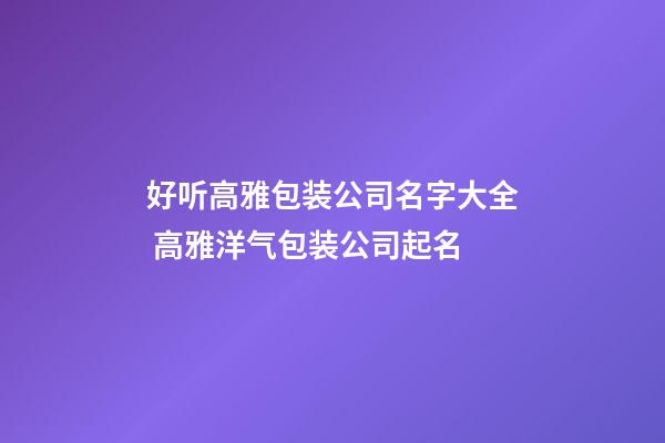 好听高雅包装公司名字大全 高雅洋气包装公司起名